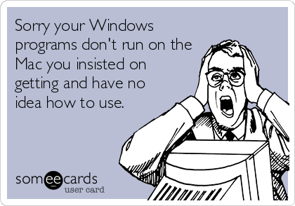 Sorry your Windows
programs don't run on the
Mac you insisted on
getting and have no
idea how to use.