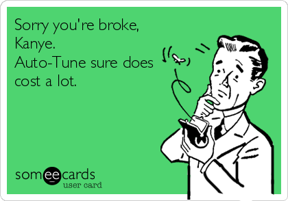 Sorry you're broke,
Kanye.
Auto-Tune sure does
cost a lot.