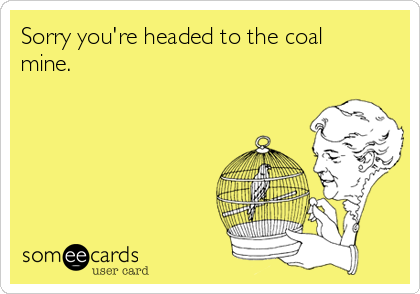 Sorry you're headed to the coal
mine.