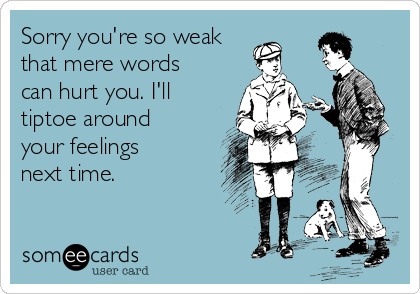 Sorry you're so weak
that mere words
can hurt you. I'll
tiptoe around
your feelings
next time.