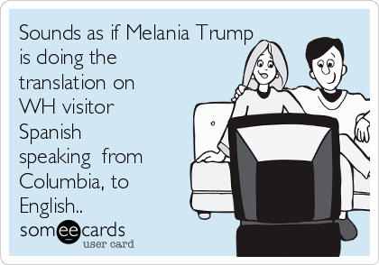 Sounds as if Melania Trump
is doing the
translation on
WH visitor
Spanish
speaking  from
Columbia, to
English..