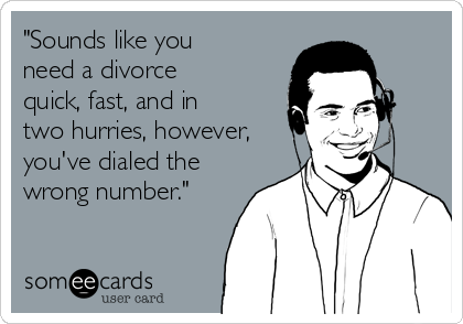 "Sounds like you
need a divorce
quick, fast, and in
two hurries, however,
you've dialed the
wrong number."