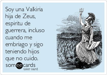 Soy una Valkiria
hija de Zeus,
espiritu de
guerrera, incluso
cuando me
embriago y sigo
teniendo hijos
que no cuido.