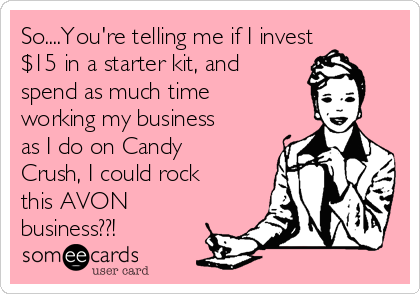 So....You're telling me if I invest
$15 in a starter kit, and
spend as much time
working my business
as I do on Candy
Crush, I could rock
this AVON
business??!