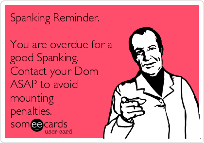 Spanking Reminder.

You are overdue for a
good Spanking.
Contact your Dom
ASAP to avoid
mounting
penalties.