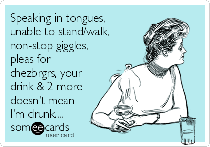 Speaking in tongues,
unable to stand/walk,
non-stop giggles,
pleas for
chezbrgrs, your
drink & 2 more
doesn't mean
I'm drunk....