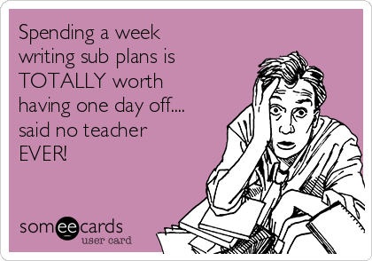 Spending a week
writing sub plans is
TOTALLY worth
having one day off....
said no teacher
EVER! 