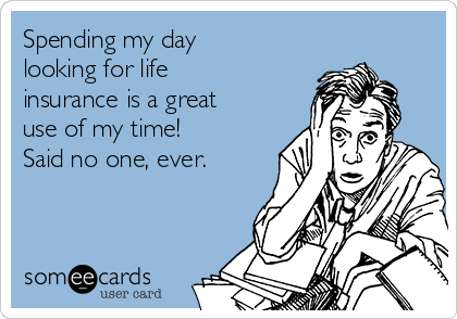 Spending my day
looking for life
insurance is a great
use of my time!
Said no one, ever.