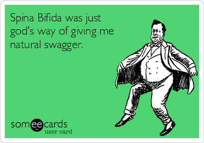 Spina Bifida was just
god's way of giving me
natural swagger.