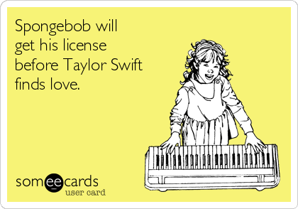 Spongebob will
get his license
before Taylor Swift
finds love.
