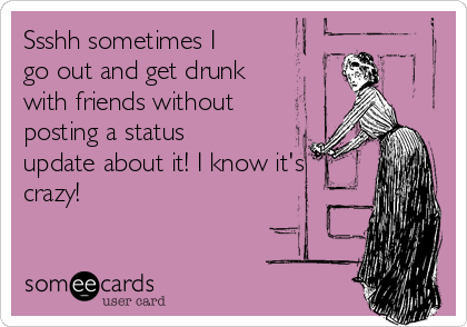 Ssshh sometimes I
go out and get drunk
with friends without
posting a status
update about it! I know it's
crazy!