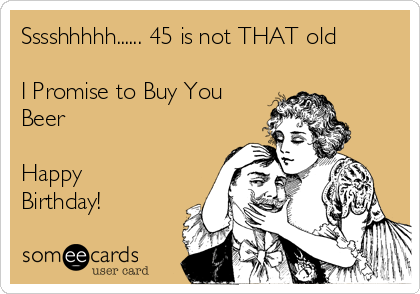 Sssshhhhh...... 45 is not THAT old

I Promise to Buy You
Beer 

Happy
Birthday!
