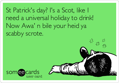 St Patrick's day? I's a Scot, like I
need a universal holiday to drink!
Now Awa' n bile your heid ya
scabby scrote. 