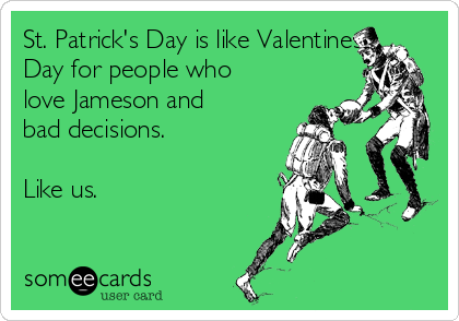 St. Patrick's Day is like Valentines
Day for people who
love Jameson and
bad decisions.

Like us.