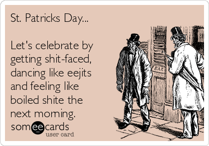 St. Patricks Day...

Let's celebrate by
getting shit-faced,
dancing like eejits
and feeling like
boiled shite the
next morning.