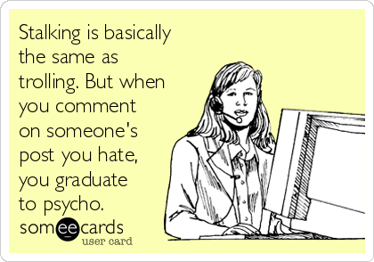 Stalking is basically
the same as
trolling. But when
you comment
on someone's
post you hate,
you graduate
to psycho.