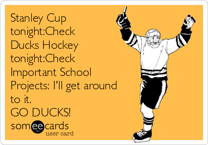 Stanley Cup
tonight:Check
Ducks Hockey
tonight:Check
Important School
Projects: I'll get around
to it.
GO DUCKS!