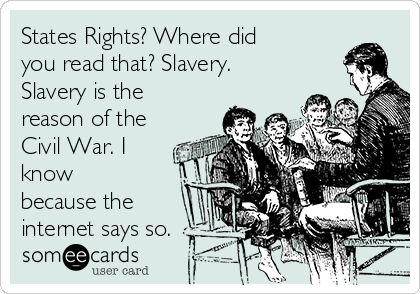 States Rights? Where did
you read that? Slavery.
Slavery is the
reason of the
Civil War. I
know
because the
internet says so.