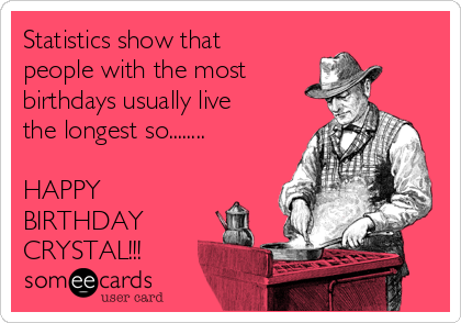 Statistics show that
people with the most 
birthdays usually live
the longest so........

HAPPY
BIRTHDAY
CRYSTAL!!!