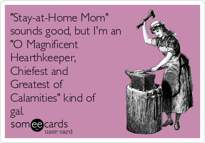 "Stay-at-Home Mom"
sounds good, but I'm an
"O Magnificent
Hearthkeeper,
Chiefest and
Greatest of
Calamities" kind of
gal.