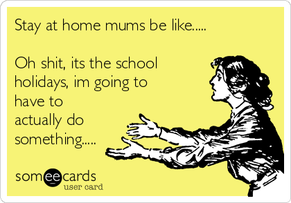 Stay at home mums be like.....

Oh shit, its the school
holidays, im going to
have to
actually do
something.....