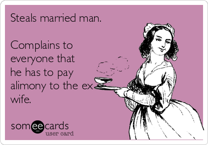 Steals married man.

Complains to
everyone that
he has to pay
alimony to the ex
wife.  