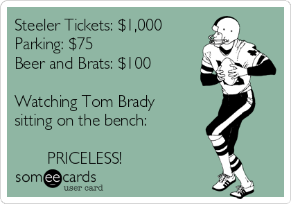 Steeler Tickets: $1,000
Parking: $75
Beer and Brats: $100

Watching Tom Brady
sitting on the bench:

       PRICELESS!