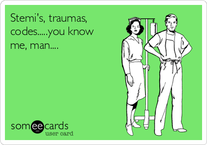 Stemi's, traumas,
codes.....you know
me, man....