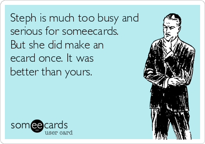 Steph is much too busy and
serious for someecards.
But she did make an
ecard once. It was
better than yours. 