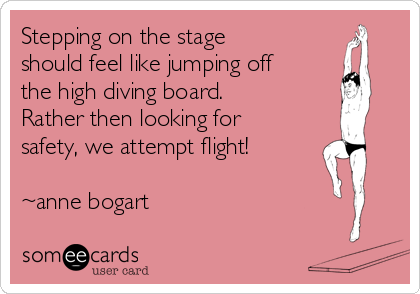 Stepping on the stage
should feel like jumping off
the high diving board.
Rather then looking for
safety, we attempt flight!

~anne bogart