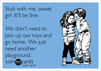 Stick with me, sweet
girl. It'll be fine.

We don't need to
pick up our toys and
go home. We just
need another
playground.