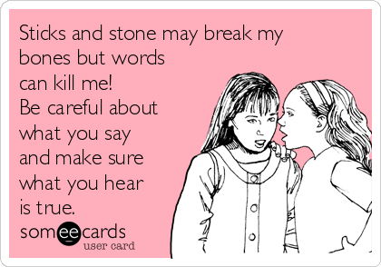 Sticks and stone may break my
bones but words
can kill me!
Be careful about
what you say
and make sure
what you hear
is true.