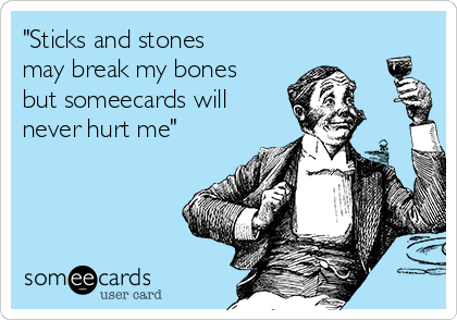 "Sticks and stones
may break my bones
but someecards will
never hurt me" 