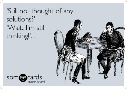 'Still not thought of any
solutions?'
'Wait...I'm still
thinking!'...