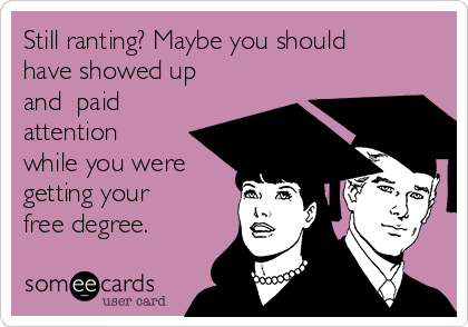 Still ranting? Maybe you should
have showed up
and  paid
attention
while you were
getting your
free degree.