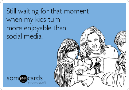 Still waiting for that moment
when my kids turn
more enjoyable than
social media. 