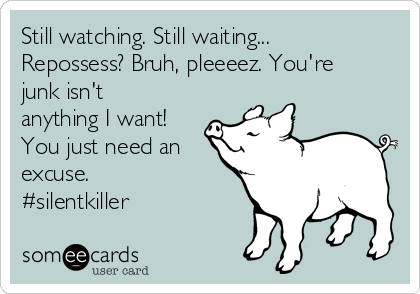 Still watching. Still waiting...
Repossess? Bruh, pleeeez. You're
junk isn't
anything I want!
You just need an
excuse.
#silentkiller 