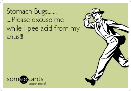 Stomach Bugs.......
....Please excuse me
while I pee acid from my
anus!!!