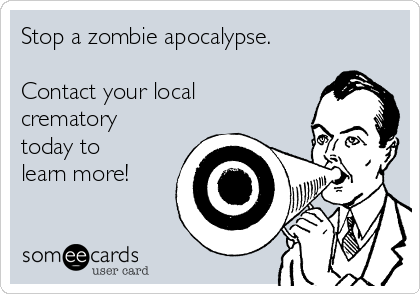 Stop a zombie apocalypse.

Contact your local
crematory
today to
learn more!