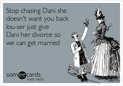 Stop chasing Dani she
doesn't want you back
lou-ser just give
Dani her divorce so
we can get married 