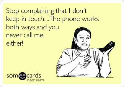 Stop complaining that I don't
keep in touch....The phone works
both ways and you
never call me
either!