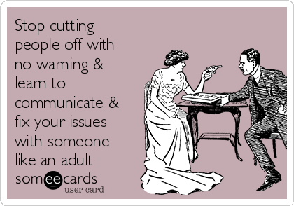 Stop cutting
people off with
no warning &
learn to 
communicate &
fix your issues
with someone
like an adult