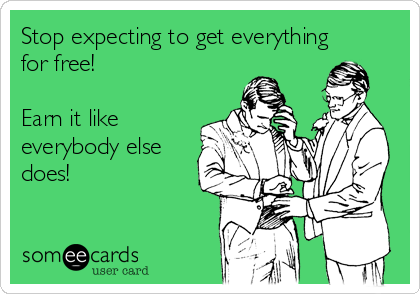 Stop expecting to get everything 
for free!

Earn it like
everybody else
does!