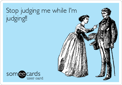 Stop judging me while I'm
judging!! 