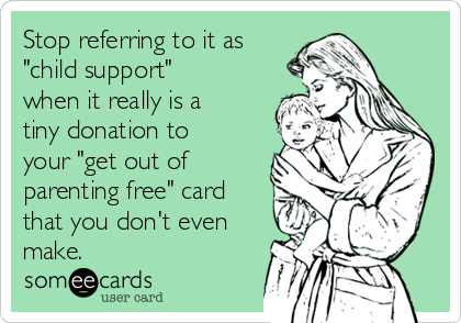 Stop referring to it as
"child support"
when it really is a
tiny donation to
your "get out of
parenting free" card
that you don't even
make.