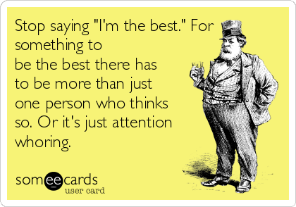 Stop saying "I'm the best." For
something to
be the best there has
to be more than just
one person who thinks
so. Or it's just attention
whoring.