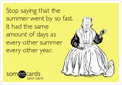 Stop saying that the
summer went by so fast.
It had the same
amount of days as
every other summer
every other year.