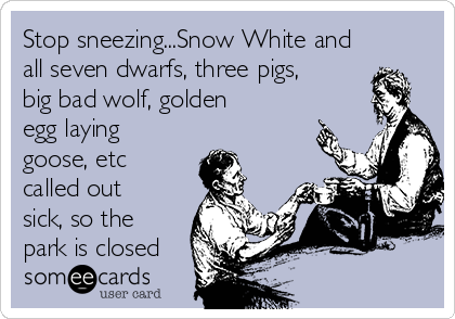 Stop sneezing...Snow White and
all seven dwarfs, three pigs,
big bad wolf, golden
egg laying
goose, etc
called out
sick, so the
park is closed