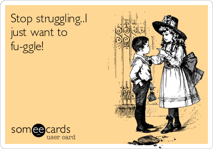 Stop struggling..I
just want to
fu-ggle!