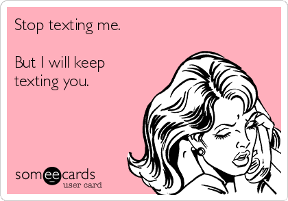 Stop texting me. 

But I will keep
texting you.
